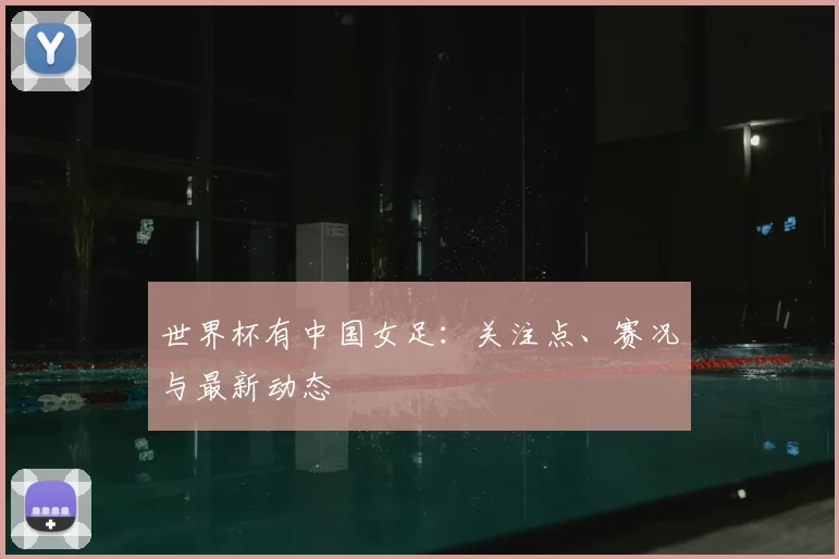 世界杯有中国女足:关注点、赛况与最新动态