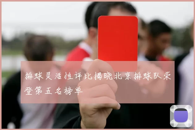 排球灵活性评比揭晓北京排球队荣登第五名榜单