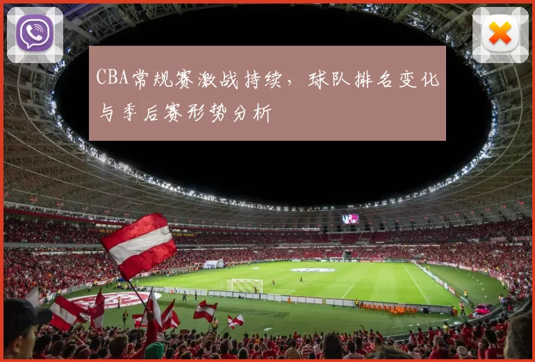 CBA常规赛激战持续,球队排名变化与季后赛形势分析