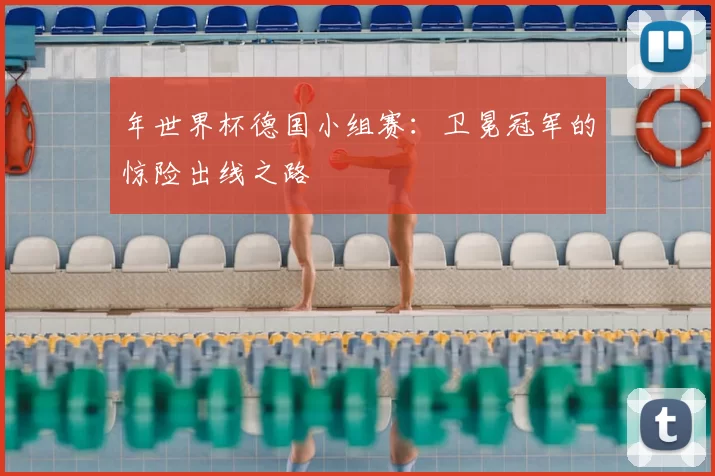 年世界杯德国小组赛:卫冕冠军的惊险出线之路