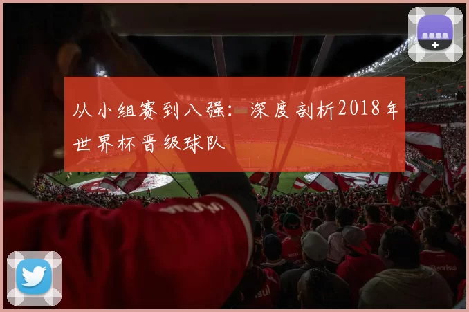 从小组赛到八强:深度剖析2018年世界杯晋级球队