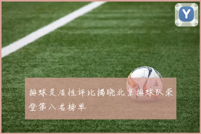 排球灵活性评比揭晓北京排球队荣登第八名榜单