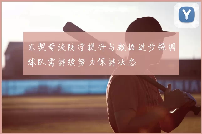 东契奇谈防守提升与数据进步强调球队需持续努力保持状态