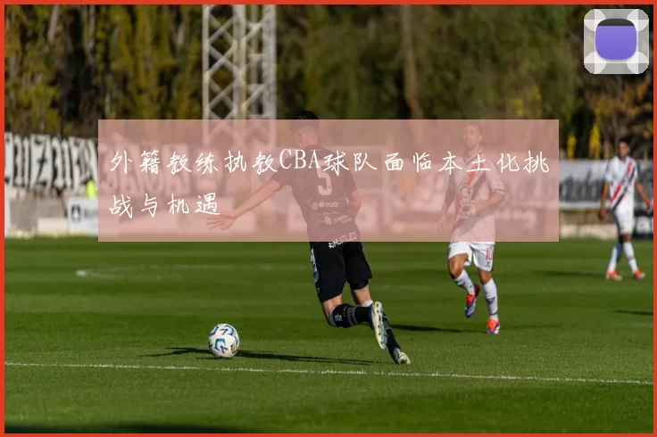 外籍教练执教CBA球队面临本土化挑战与机遇