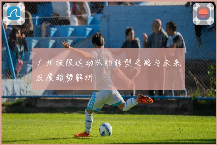 广州极限运动队的转型之路与未来发展趋势解析