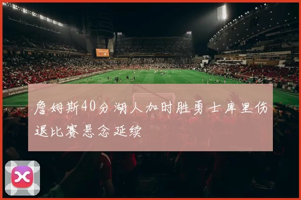 詹姆斯40分湖人加时胜勇士库里伤退比赛悬念延续