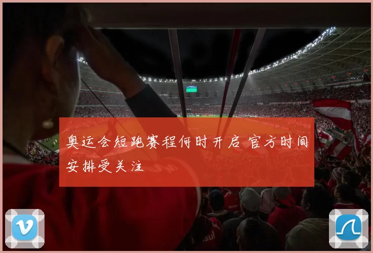 奥运会短跑赛程何时开启 官方时间安排受关注