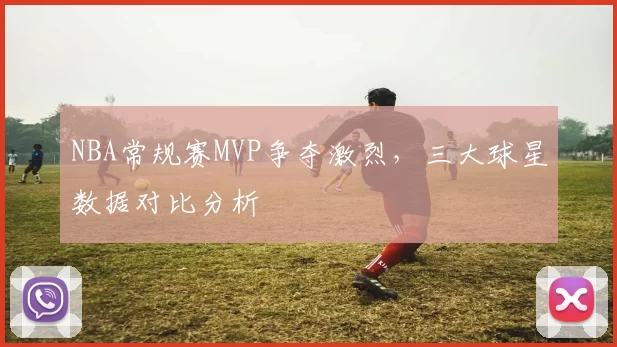 NBA常规赛MVP争夺激烈，三大球星数据对比分析