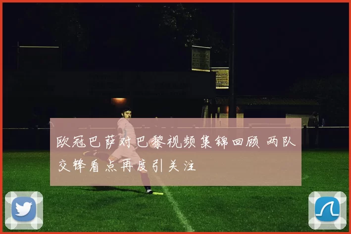 欧冠巴萨对巴黎视频集锦回顾 两队交锋看点再度引关注