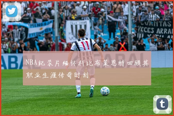 NBA纪录片缅怀科比布莱恩特回顾其职业生涯传奇时刻
