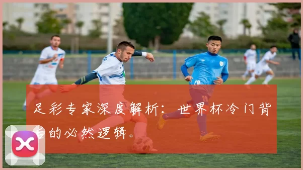 足彩专家深度解析：世界杯冷门背后的必然逻辑。