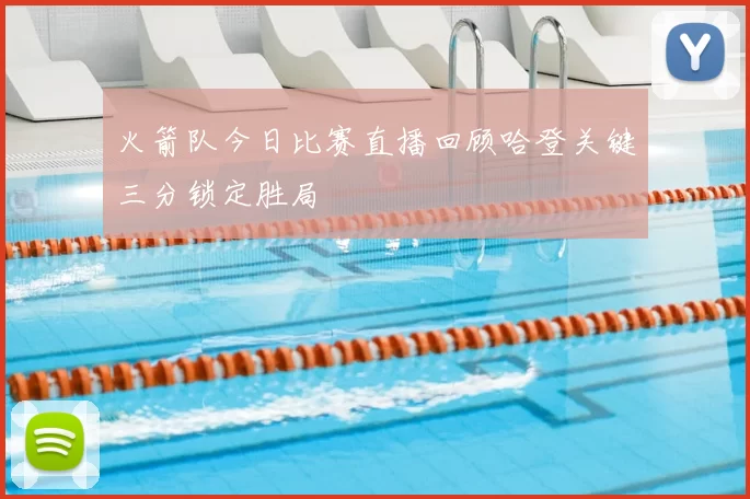 火箭队今日比赛直播回顾哈登关键三分锁定胜局