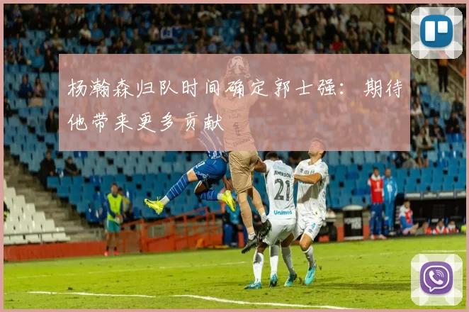 杨瀚森归队时间确定郭士强:期待他带来更多贡献