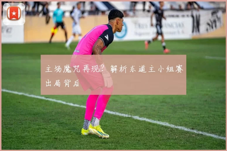 主场魔咒再现?解析东道主小组赛出局背后
