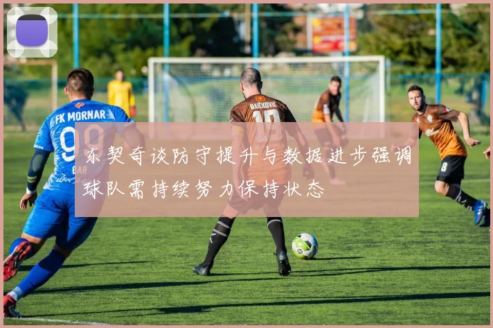东契奇谈防守提升与数据进步强调球队需持续努力保持状态
