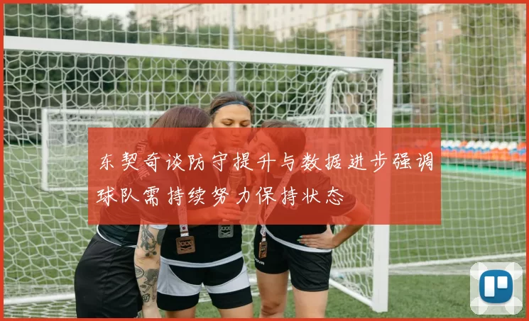 东契奇谈防守提升与数据进步强调球队需持续努力保持状态