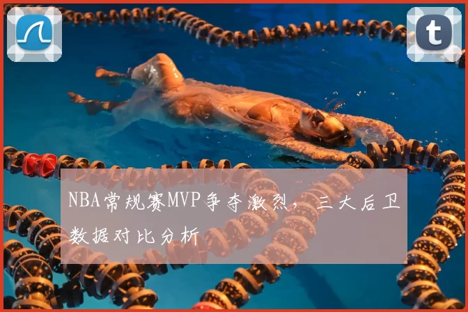 NBA常规赛MVP争夺激烈，三大后卫数据对比分析