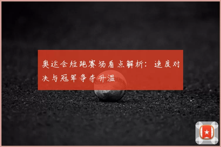 奥运会短跑赛场看点解析:速度对决与冠军争夺升温