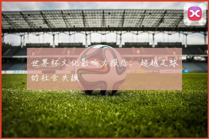 世界杯文化影响力报告:超越足球的社会共振