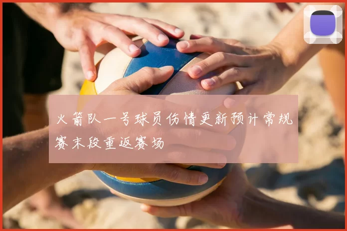 火箭队一号球员伤情更新预计常规赛末段重返赛场