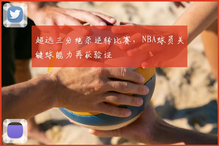 超远三分绝杀逆转比赛,NBA球员关键球能力再获验证