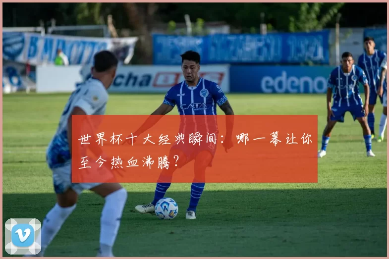世界杯十大经典瞬间:哪一幕让你至今热血沸腾?