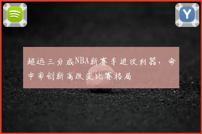 超远三分成NBA新赛季进攻利器,命中率创新高改变比赛格局