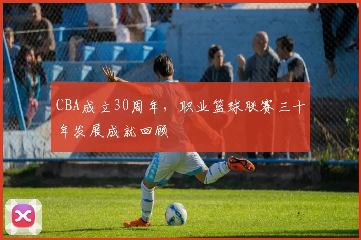 CBA成立30周年,职业篮球联赛三十年发展成就回顾