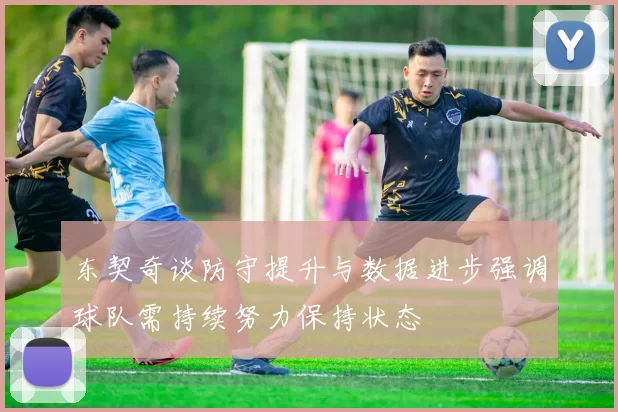 东契奇谈防守提升与数据进步强调球队需持续努力保持状态