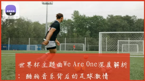 世界杯主题曲We Are One深度解析：酷狗音乐背后的足球激情