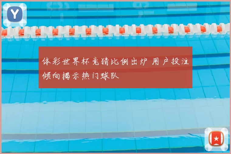 体彩世界杯竞猜比例出炉 用户投注倾向揭示热门球队
