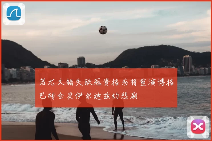 若尤文错失欧冠资格或将重演博格巴转会卖伊尔迪兹的悲剧