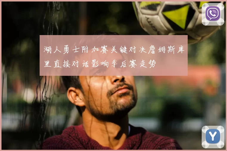 湖人勇士附加赛关键对决詹姆斯库里直接对话影响季后赛走势