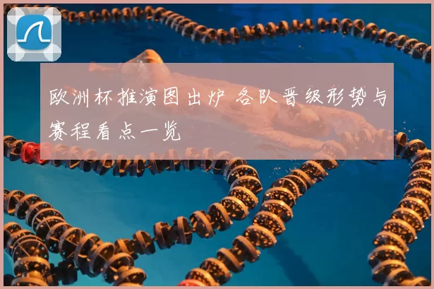 欧洲杯推演图出炉 各队晋级形势与赛程看点一览