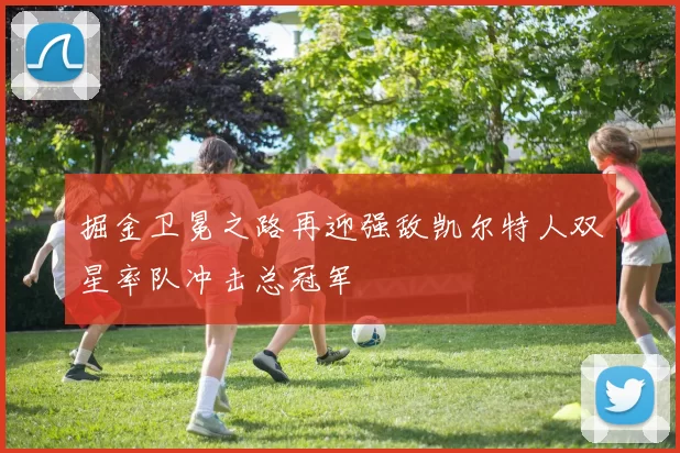 掘金卫冕之路再迎强敌凯尔特人双星率队冲击总冠军