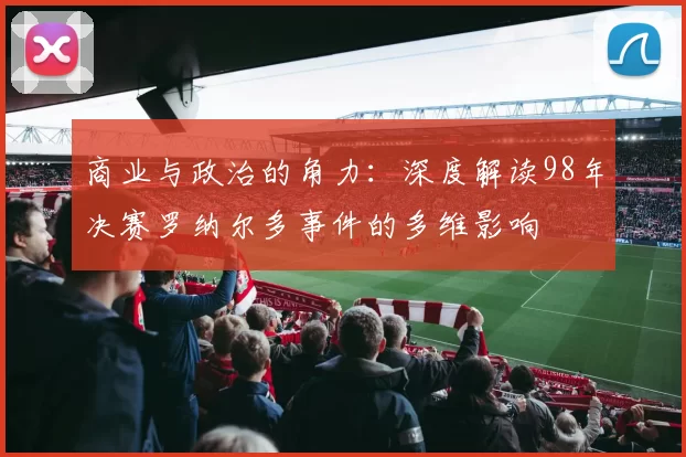 商业与政治的角力:深度解读98年决赛罗纳尔多事件的多维影响