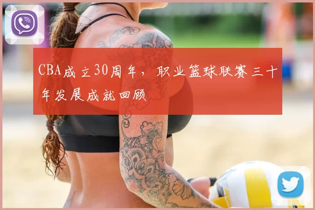 CBA成立30周年，职业篮球联赛三十年发展成就回顾