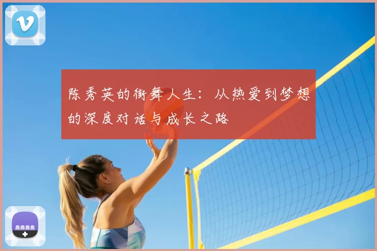 陈秀英的街舞人生:从热爱到梦想的深度对话与成长之路