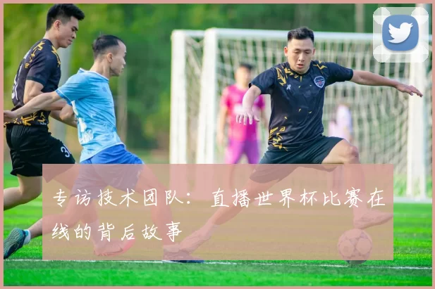 专访技术团队:直播世界杯比赛在线的背后故事