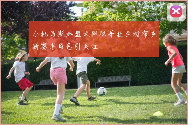 小托马斯加盟太阳联手杜兰特布克新赛季角色引关注