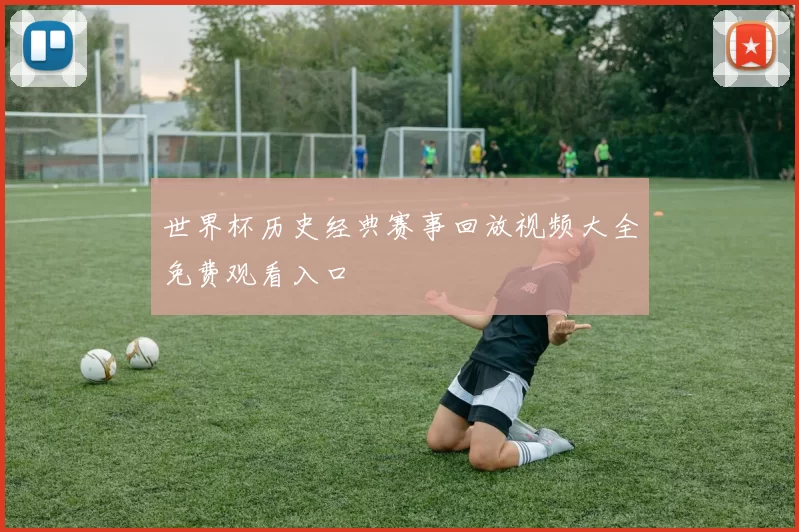 世界杯历史经典赛事回放视频大全免费观看入口