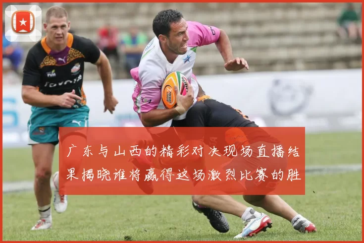 广东与山西的精彩对决现场直播结果揭晓谁将赢得这场激烈比赛的胜利