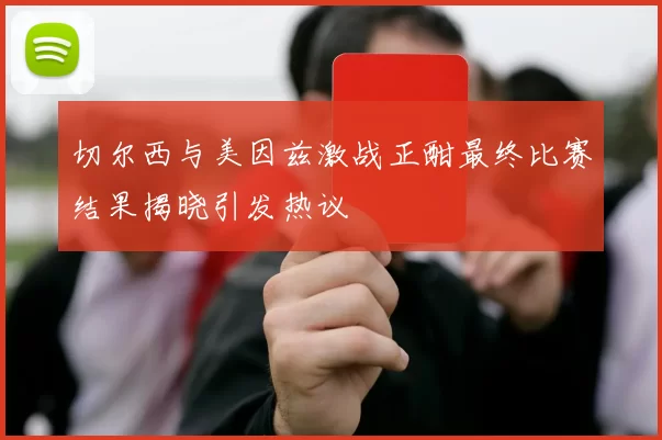 切尔西与美因兹激战正酣最终比赛结果揭晓引发热议
