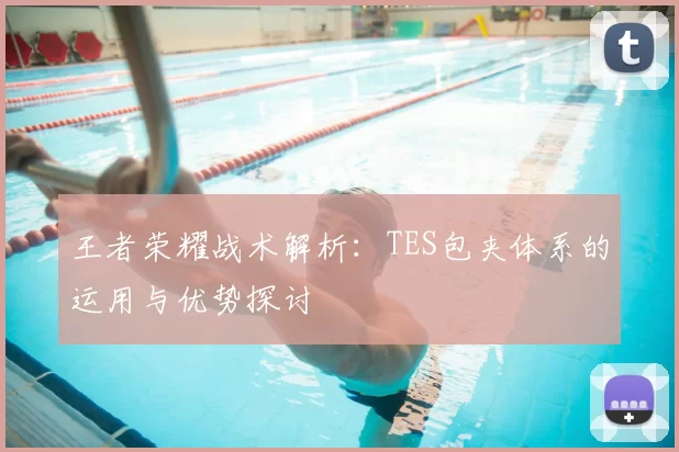 王者荣耀战术解析：TES包夹体系的运用与优势探讨