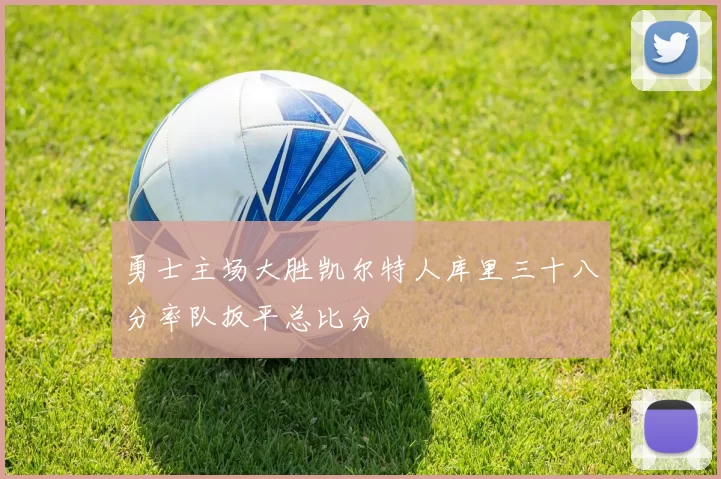 勇士主场大胜凯尔特人库里三十八分率队扳平总比分