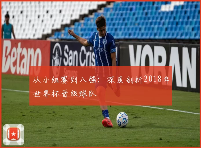 从小组赛到八强：深度剖析2018年世界杯晋级球队