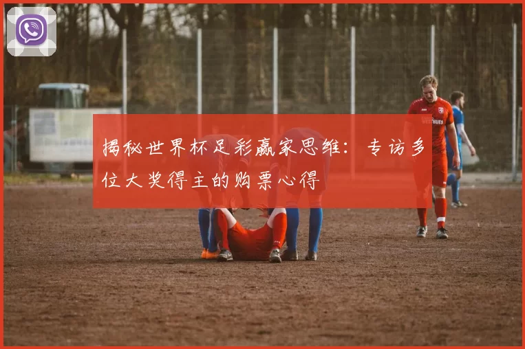 揭秘世界杯足彩赢家思维:专访多位大奖得主的购票心得