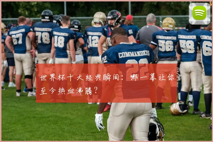 世界杯十大经典瞬间:哪一幕让你至今热血沸腾?