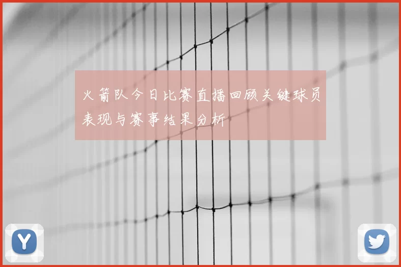 火箭队今日比赛直播回顾关键球员表现与赛事结果分析