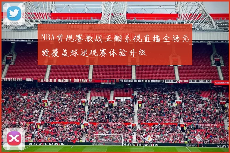 NBA常规赛激战正酣乐视直播全场无缝覆盖球迷观赛体验升级